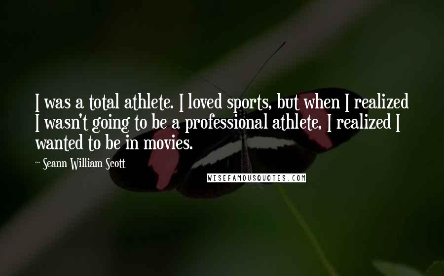 Seann William Scott Quotes: I was a total athlete. I loved sports, but when I realized I wasn't going to be a professional athlete, I realized I wanted to be in movies.