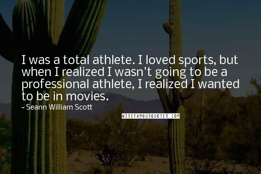 Seann William Scott Quotes: I was a total athlete. I loved sports, but when I realized I wasn't going to be a professional athlete, I realized I wanted to be in movies.