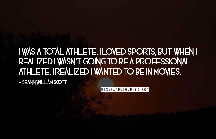 Seann William Scott Quotes: I was a total athlete. I loved sports, but when I realized I wasn't going to be a professional athlete, I realized I wanted to be in movies.