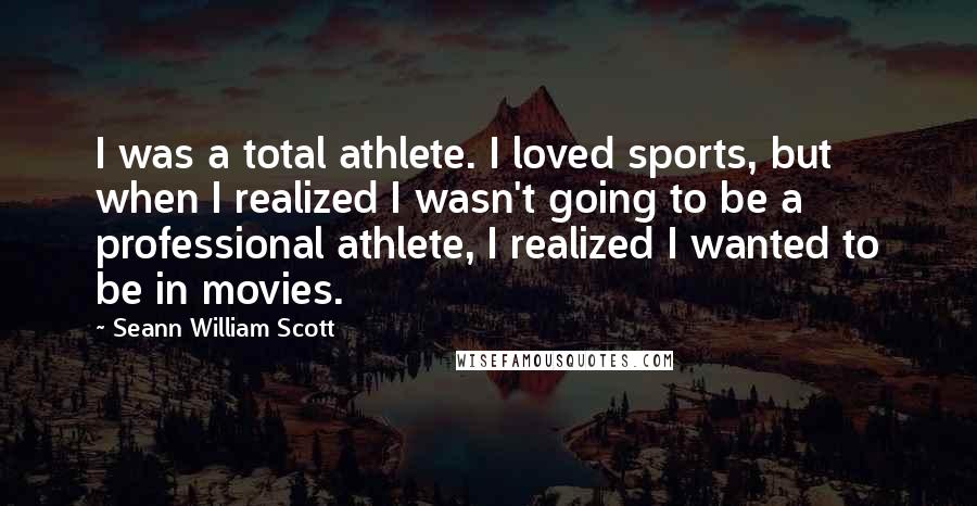 Seann William Scott Quotes: I was a total athlete. I loved sports, but when I realized I wasn't going to be a professional athlete, I realized I wanted to be in movies.