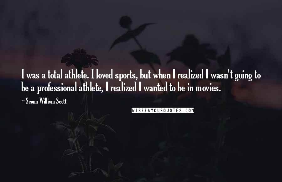 Seann William Scott Quotes: I was a total athlete. I loved sports, but when I realized I wasn't going to be a professional athlete, I realized I wanted to be in movies.