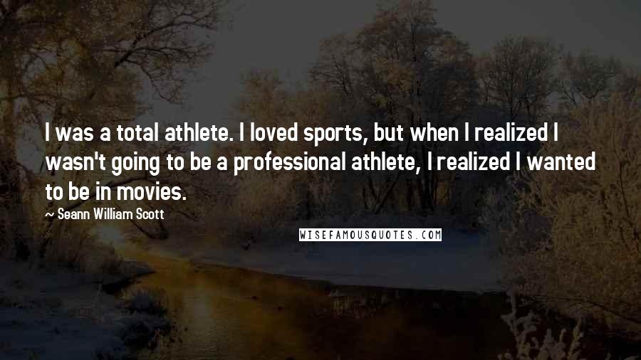 Seann William Scott Quotes: I was a total athlete. I loved sports, but when I realized I wasn't going to be a professional athlete, I realized I wanted to be in movies.