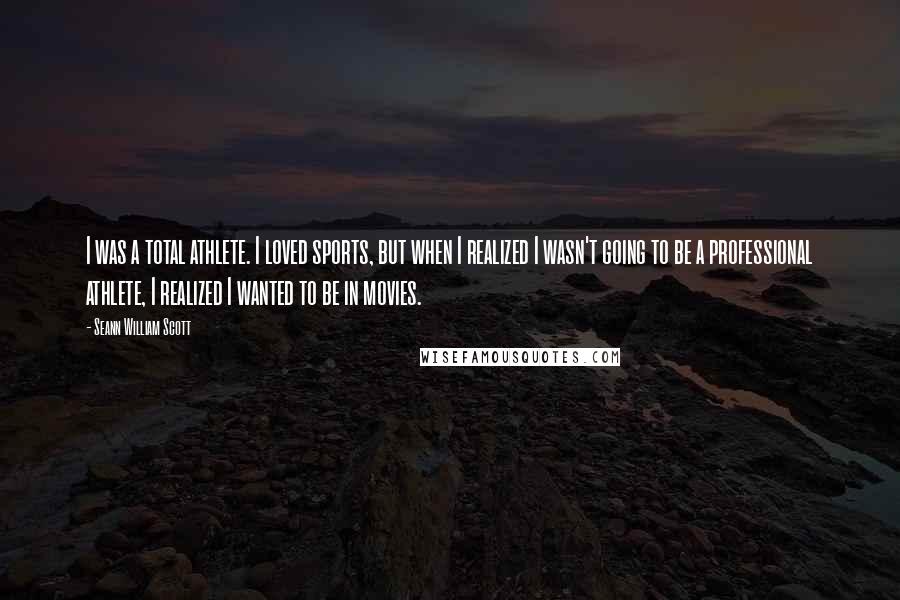 Seann William Scott Quotes: I was a total athlete. I loved sports, but when I realized I wasn't going to be a professional athlete, I realized I wanted to be in movies.