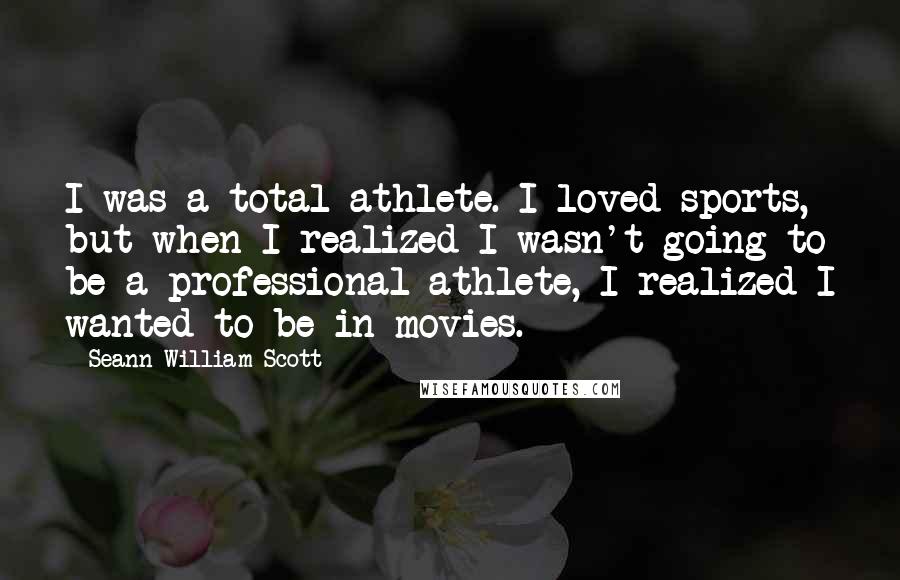 Seann William Scott Quotes: I was a total athlete. I loved sports, but when I realized I wasn't going to be a professional athlete, I realized I wanted to be in movies.