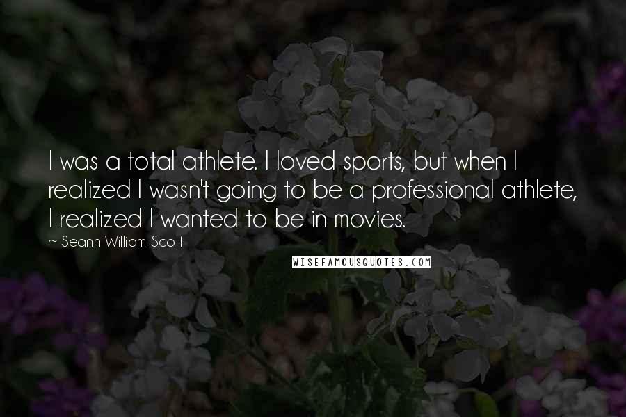 Seann William Scott Quotes: I was a total athlete. I loved sports, but when I realized I wasn't going to be a professional athlete, I realized I wanted to be in movies.