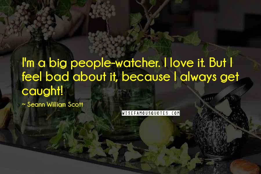 Seann William Scott Quotes: I'm a big people-watcher. I love it. But I feel bad about it, because I always get caught!