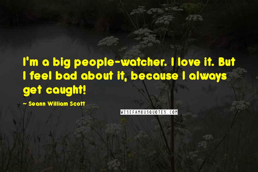 Seann William Scott Quotes: I'm a big people-watcher. I love it. But I feel bad about it, because I always get caught!