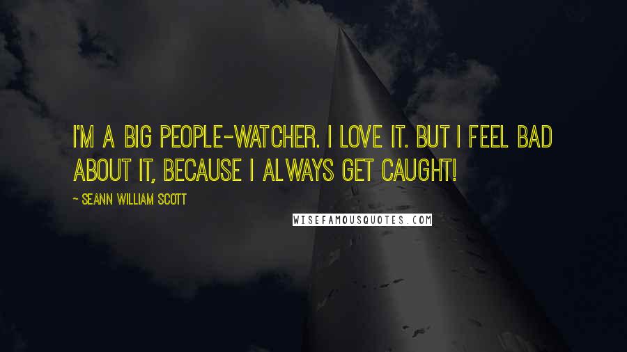 Seann William Scott Quotes: I'm a big people-watcher. I love it. But I feel bad about it, because I always get caught!