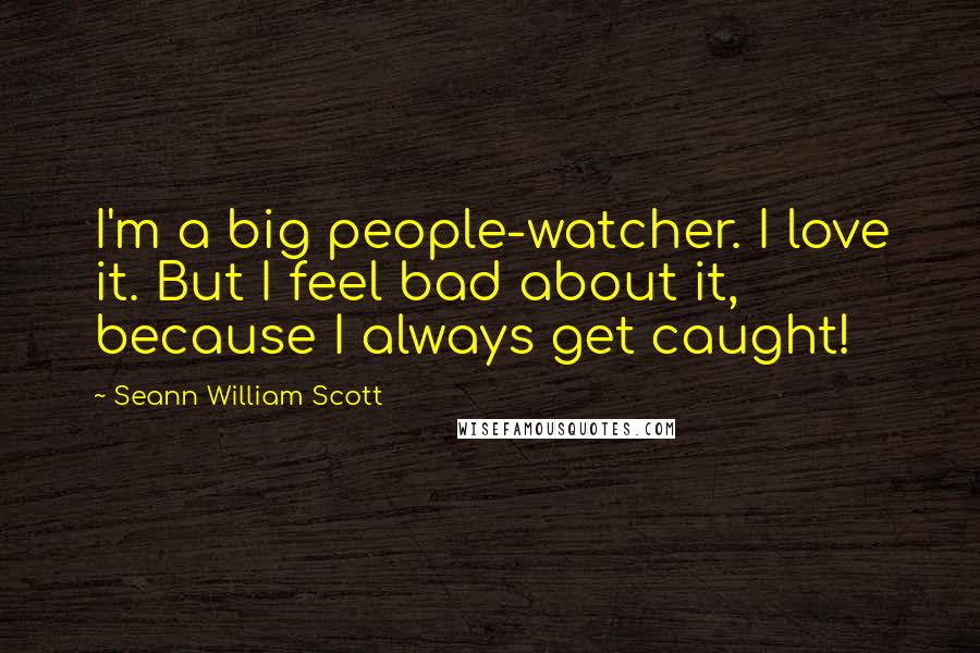 Seann William Scott Quotes: I'm a big people-watcher. I love it. But I feel bad about it, because I always get caught!