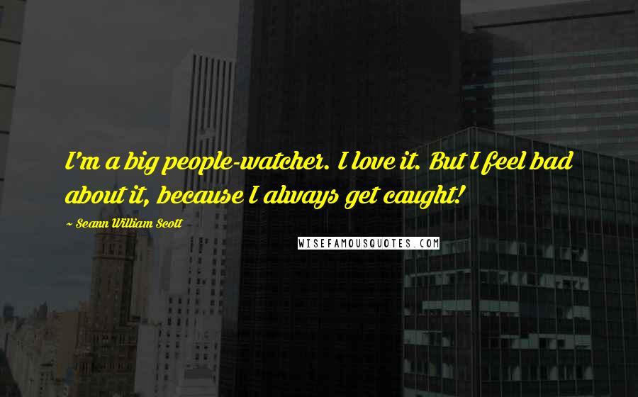 Seann William Scott Quotes: I'm a big people-watcher. I love it. But I feel bad about it, because I always get caught!