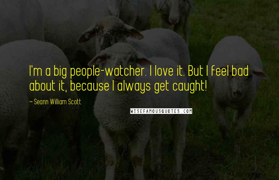 Seann William Scott Quotes: I'm a big people-watcher. I love it. But I feel bad about it, because I always get caught!