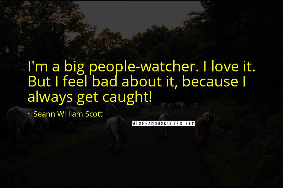 Seann William Scott Quotes: I'm a big people-watcher. I love it. But I feel bad about it, because I always get caught!