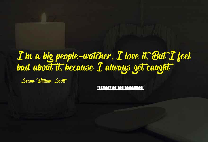 Seann William Scott Quotes: I'm a big people-watcher. I love it. But I feel bad about it, because I always get caught!