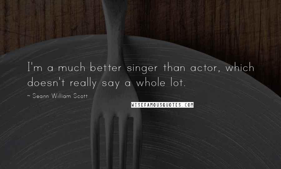 Seann William Scott Quotes: I'm a much better singer than actor, which doesn't really say a whole lot.