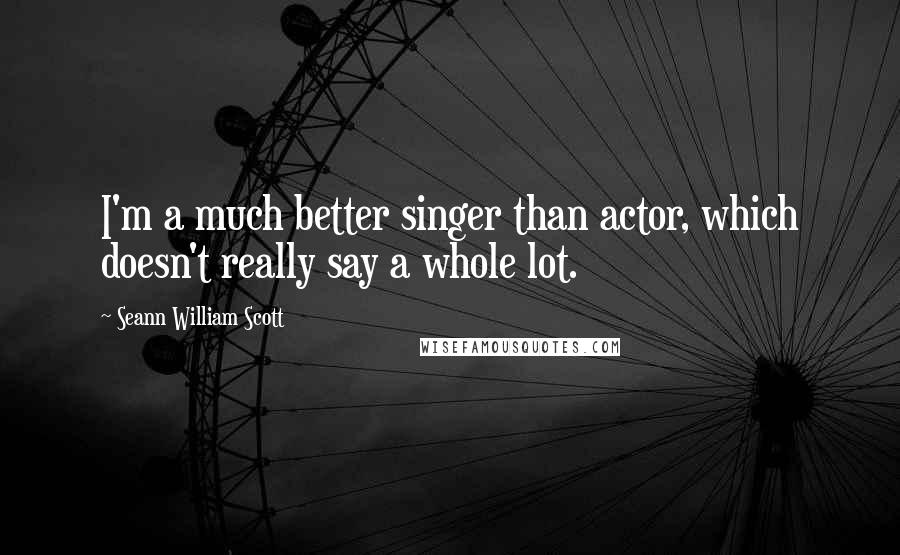 Seann William Scott Quotes: I'm a much better singer than actor, which doesn't really say a whole lot.