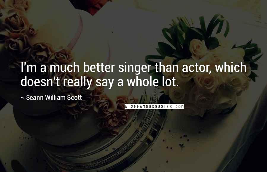 Seann William Scott Quotes: I'm a much better singer than actor, which doesn't really say a whole lot.