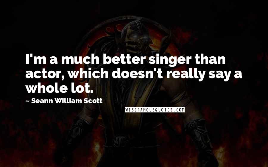 Seann William Scott Quotes: I'm a much better singer than actor, which doesn't really say a whole lot.