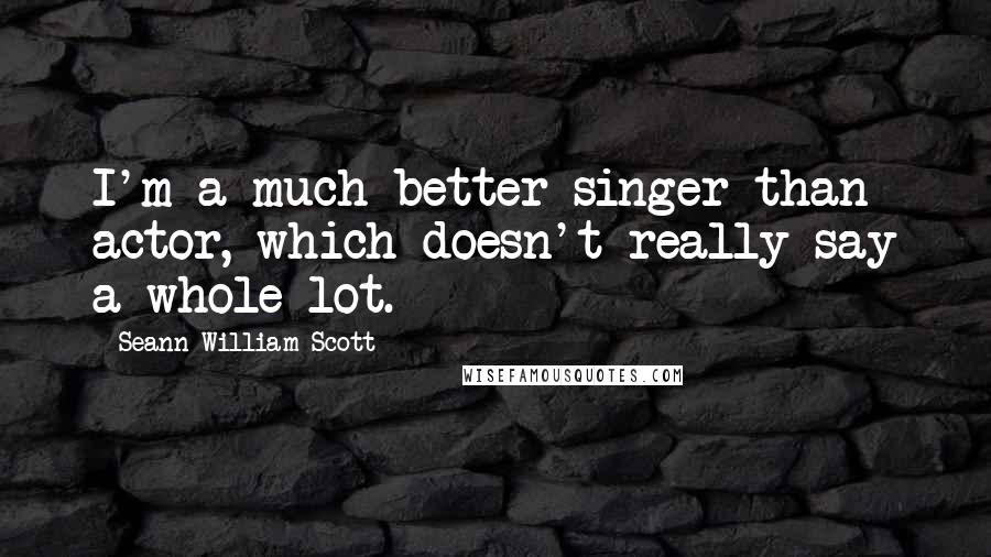 Seann William Scott Quotes: I'm a much better singer than actor, which doesn't really say a whole lot.