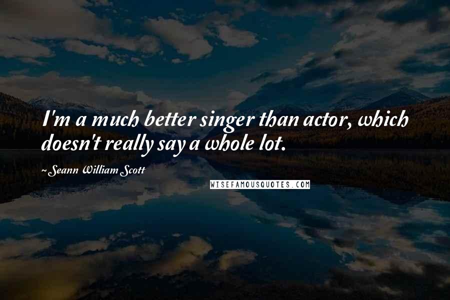 Seann William Scott Quotes: I'm a much better singer than actor, which doesn't really say a whole lot.