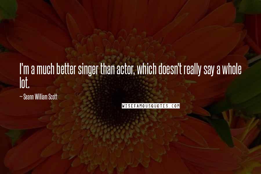 Seann William Scott Quotes: I'm a much better singer than actor, which doesn't really say a whole lot.