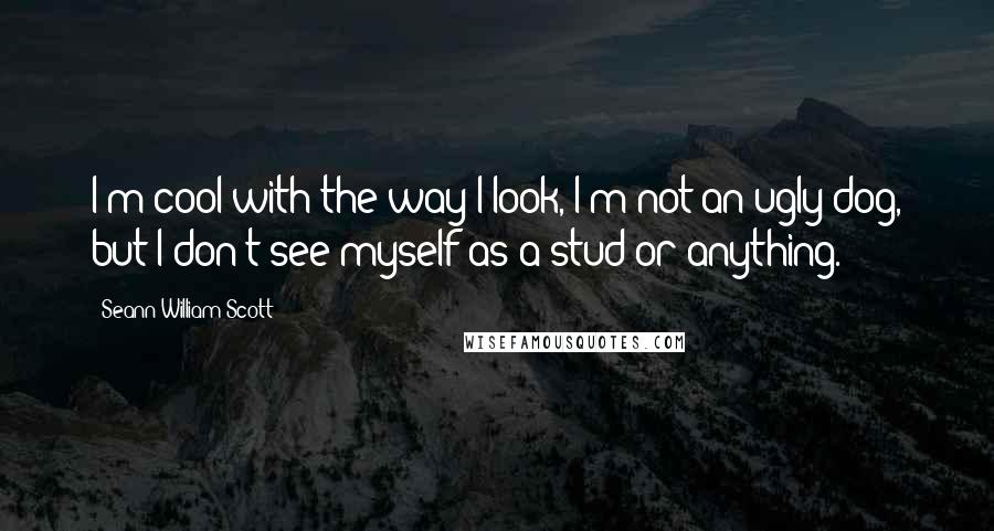 Seann William Scott Quotes: I'm cool with the way I look, I'm not an ugly dog, but I don't see myself as a stud or anything.