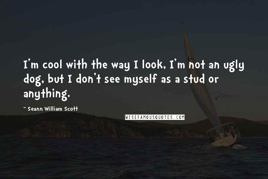Seann William Scott Quotes: I'm cool with the way I look, I'm not an ugly dog, but I don't see myself as a stud or anything.