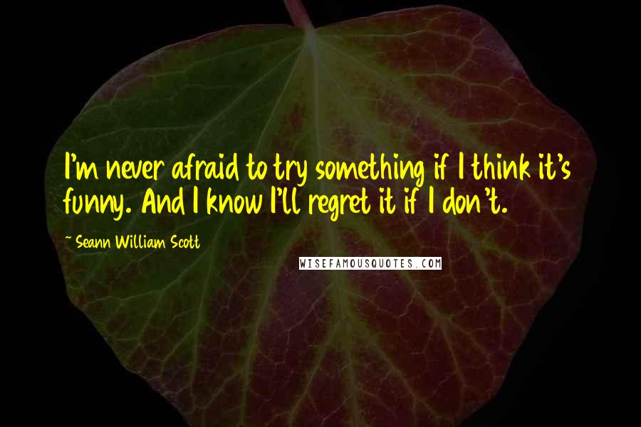 Seann William Scott Quotes: I'm never afraid to try something if I think it's funny. And I know I'll regret it if I don't.