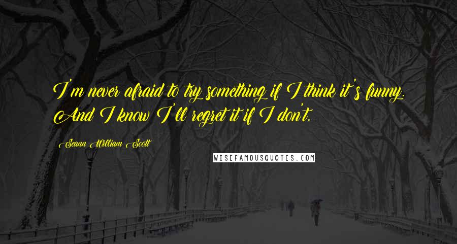 Seann William Scott Quotes: I'm never afraid to try something if I think it's funny. And I know I'll regret it if I don't.