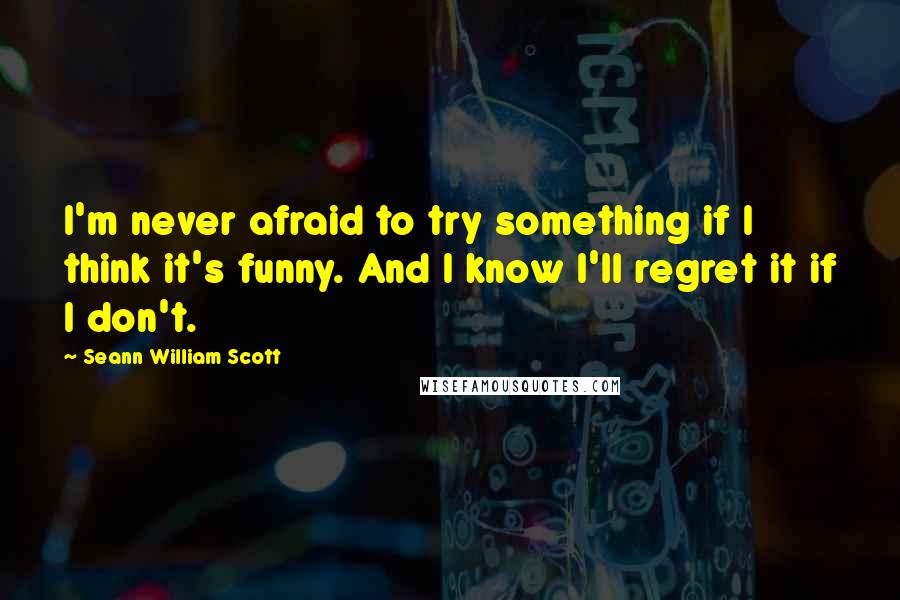 Seann William Scott Quotes: I'm never afraid to try something if I think it's funny. And I know I'll regret it if I don't.