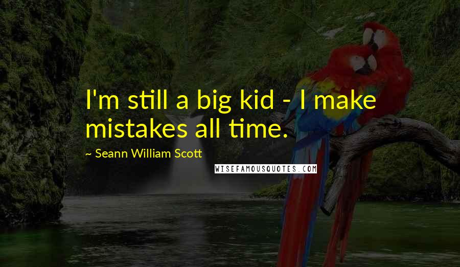 Seann William Scott Quotes: I'm still a big kid - I make mistakes all time.