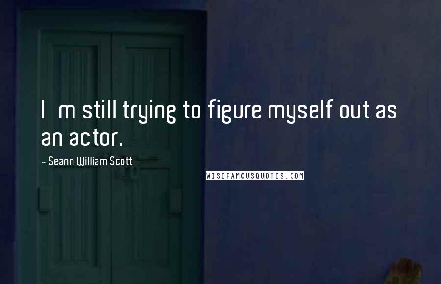 Seann William Scott Quotes: I'm still trying to figure myself out as an actor.