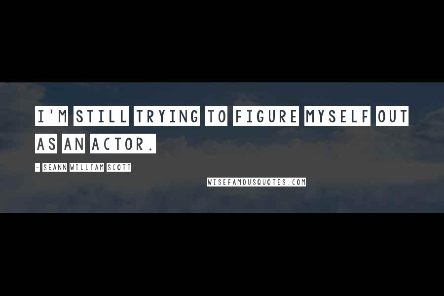 Seann William Scott Quotes: I'm still trying to figure myself out as an actor.
