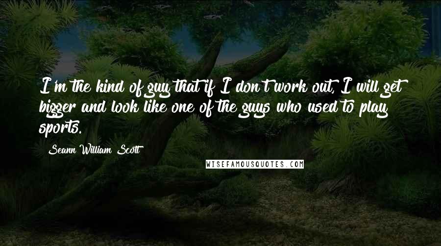 Seann William Scott Quotes: I'm the kind of guy that if I don't work out, I will get bigger and look like one of the guys who used to play sports.