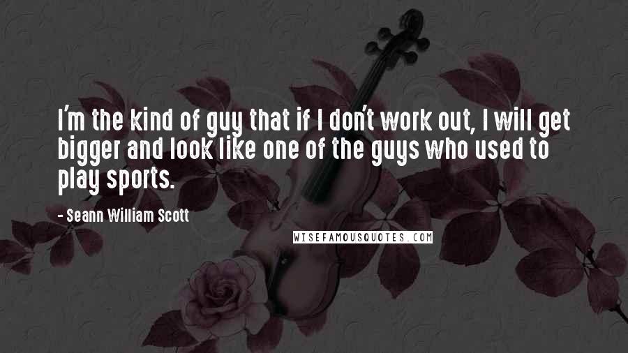 Seann William Scott Quotes: I'm the kind of guy that if I don't work out, I will get bigger and look like one of the guys who used to play sports.