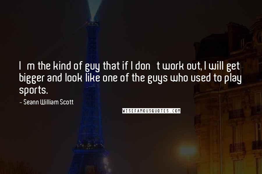 Seann William Scott Quotes: I'm the kind of guy that if I don't work out, I will get bigger and look like one of the guys who used to play sports.