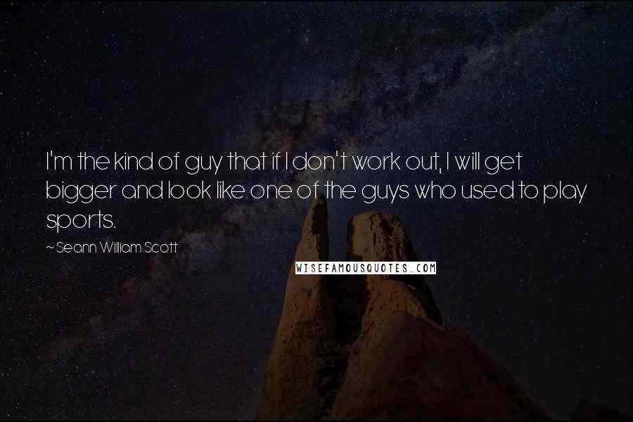 Seann William Scott Quotes: I'm the kind of guy that if I don't work out, I will get bigger and look like one of the guys who used to play sports.