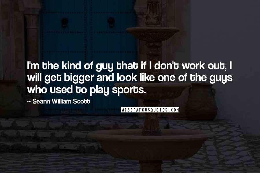 Seann William Scott Quotes: I'm the kind of guy that if I don't work out, I will get bigger and look like one of the guys who used to play sports.