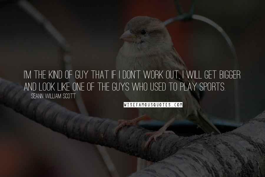 Seann William Scott Quotes: I'm the kind of guy that if I don't work out, I will get bigger and look like one of the guys who used to play sports.