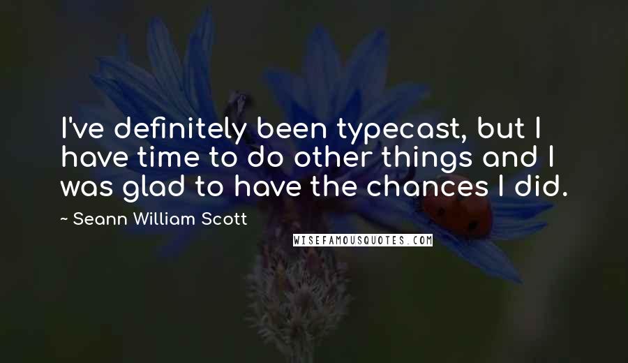 Seann William Scott Quotes: I've definitely been typecast, but I have time to do other things and I was glad to have the chances I did.