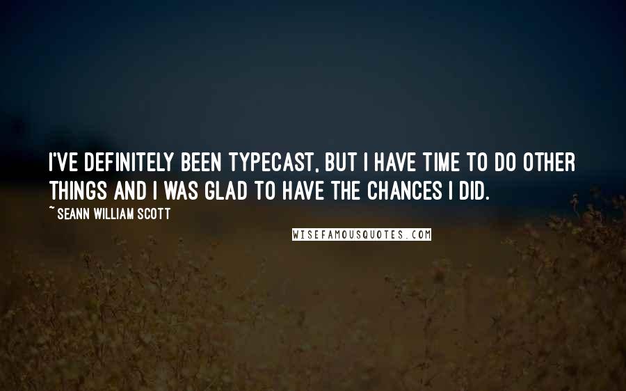 Seann William Scott Quotes: I've definitely been typecast, but I have time to do other things and I was glad to have the chances I did.