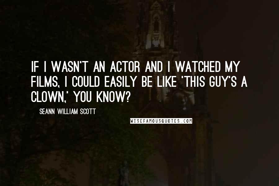 Seann William Scott Quotes: If I wasn't an actor and I watched my films, I could easily be like 'This guy's a clown,' you know?