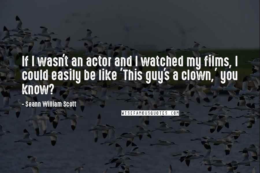 Seann William Scott Quotes: If I wasn't an actor and I watched my films, I could easily be like 'This guy's a clown,' you know?