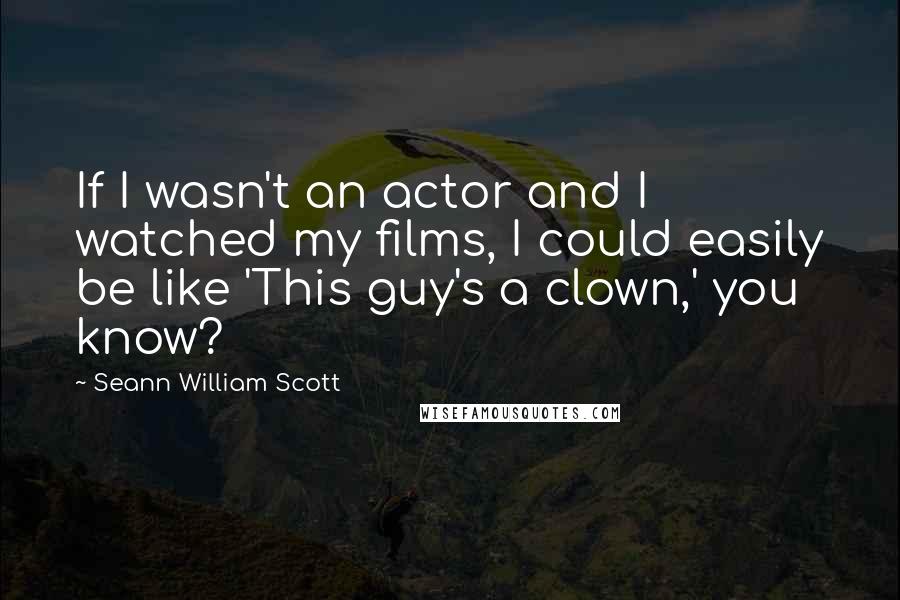 Seann William Scott Quotes: If I wasn't an actor and I watched my films, I could easily be like 'This guy's a clown,' you know?