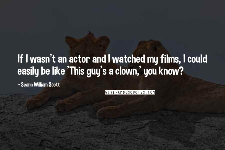 Seann William Scott Quotes: If I wasn't an actor and I watched my films, I could easily be like 'This guy's a clown,' you know?