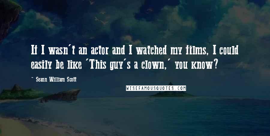 Seann William Scott Quotes: If I wasn't an actor and I watched my films, I could easily be like 'This guy's a clown,' you know?
