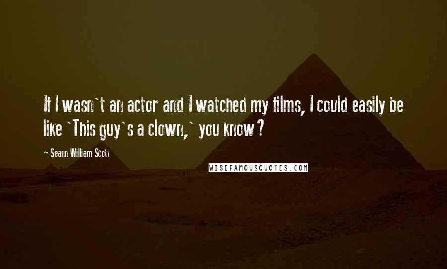 Seann William Scott Quotes: If I wasn't an actor and I watched my films, I could easily be like 'This guy's a clown,' you know?