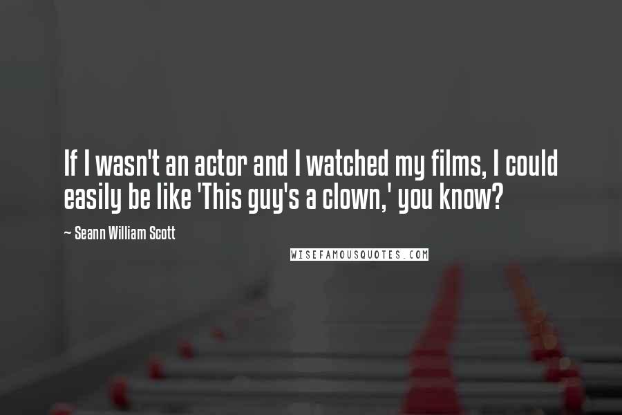 Seann William Scott Quotes: If I wasn't an actor and I watched my films, I could easily be like 'This guy's a clown,' you know?