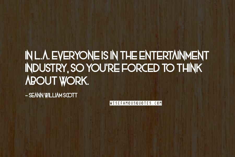 Seann William Scott Quotes: In L.A. everyone is in the entertainment industry, so you're forced to think about work.