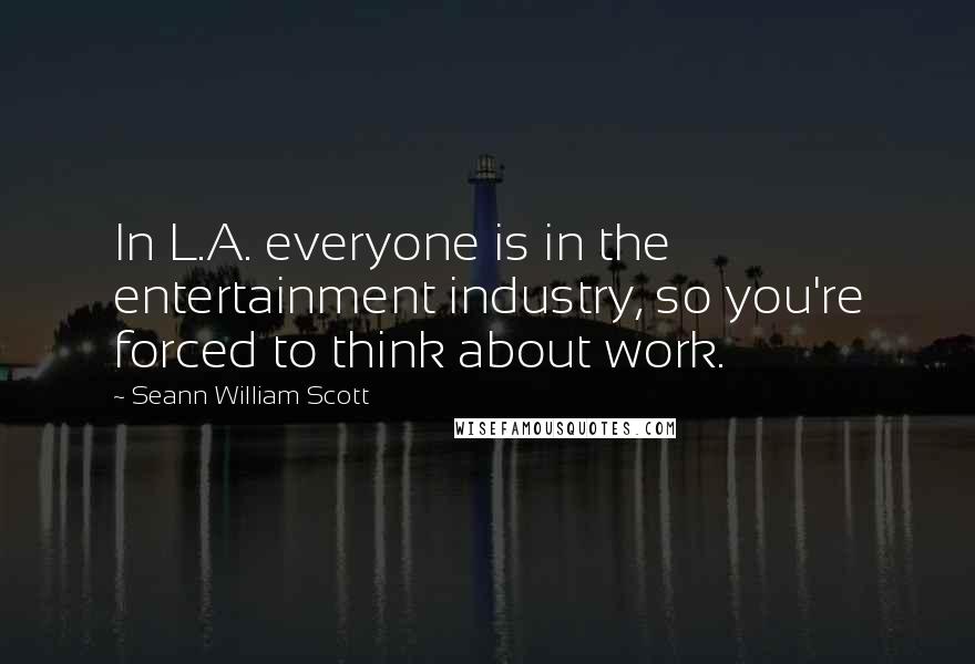 Seann William Scott Quotes: In L.A. everyone is in the entertainment industry, so you're forced to think about work.