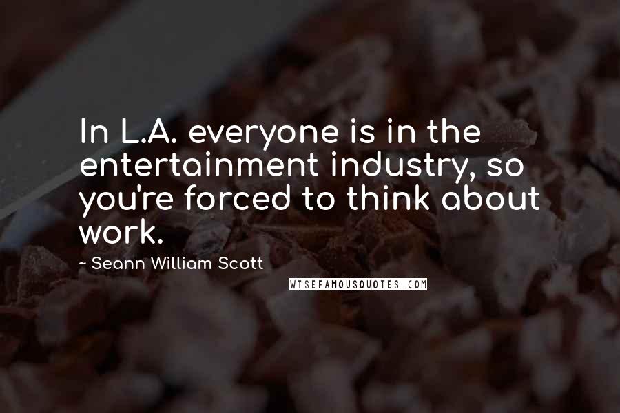 Seann William Scott Quotes: In L.A. everyone is in the entertainment industry, so you're forced to think about work.